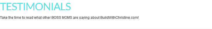 TESTIMONIALS Take the time to read what other BOSS MOMS are saying about BuildWithChristine.com!